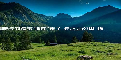 中国最长的跨市“地铁”来了 长258公里 横跨5座城市